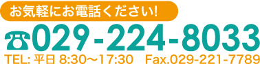 お気軽にお電話ください！029-224-8033TEL:平日8:30〜17:30 Fax.029-221-7789
